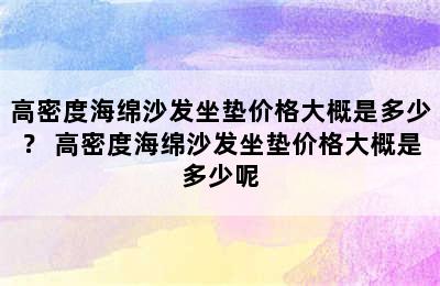 高密度海绵沙发坐垫价格大概是多少？ 高密度海绵沙发坐垫价格大概是多少呢